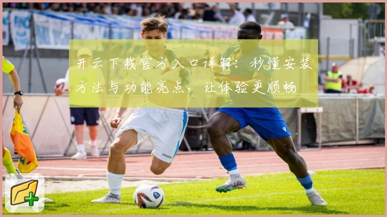 开云下载官方入口详解：秒懂安装方法与功能亮点，让体验更顺畅