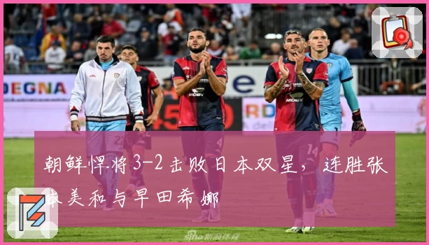 朝鲜悍将3-2击败日本双星，连胜张本美和与早田希娜