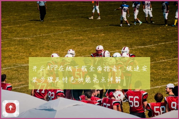 开云APP在线下载全面指南：极速安装步骤及特色功能亮点详解