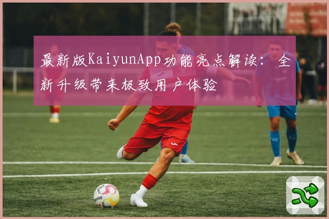 最新版KaiyunApp功能亮点解读：全新升级带来极致用户体验