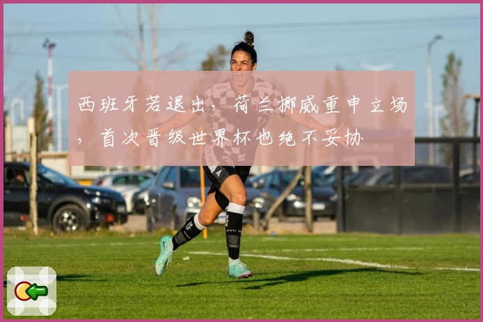 西班牙若退出，荷兰挪威重申立场，首次晋级世界杯也绝不妥协
