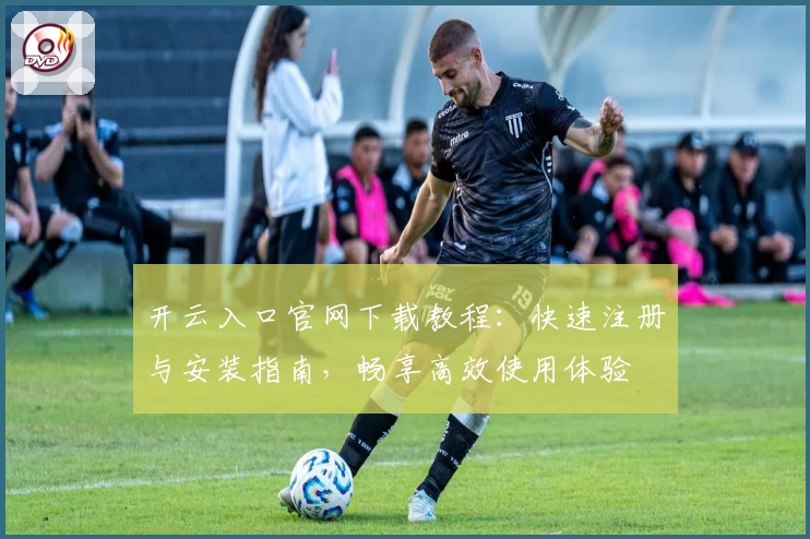 开云入口官网下载教程：快速注册与安装指南，畅享高效使用体验