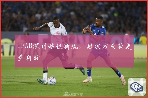 IFAB探讨越位新规，进攻方或获更多利好