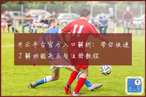 开云平台官方入口解析：带你快速了解功能亮点与注册教程