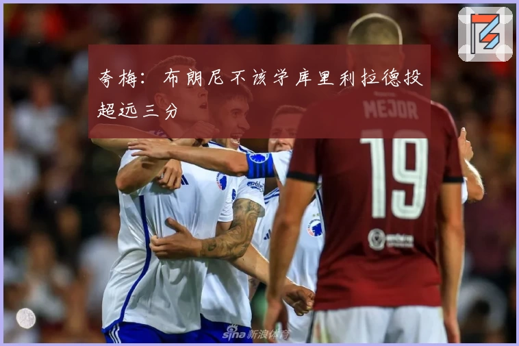 夸梅：布朗尼不该学库里利拉德投超远三分
