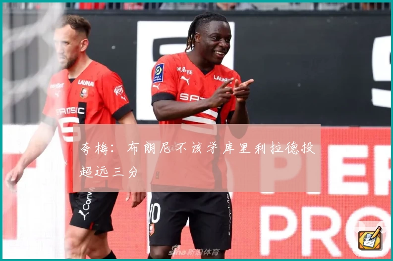 夸梅：布朗尼不该学库里利拉德投超远三分
