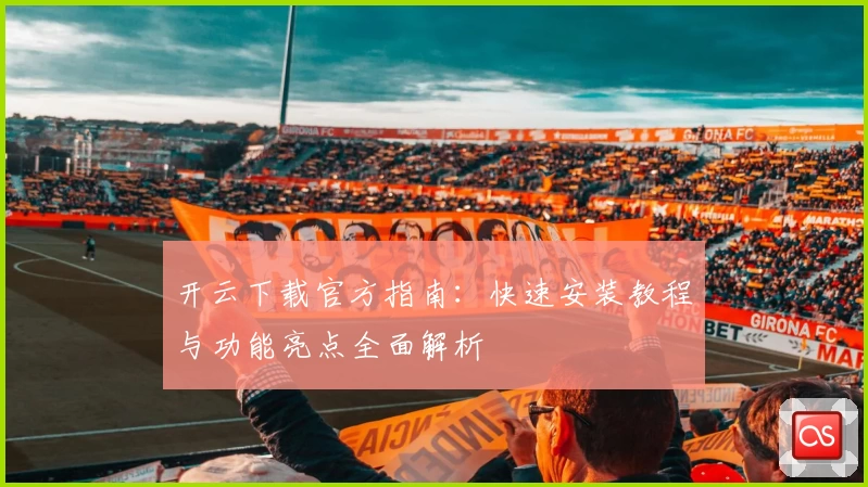 开云下载官方指南：快速安装教程与功能亮点全面解析