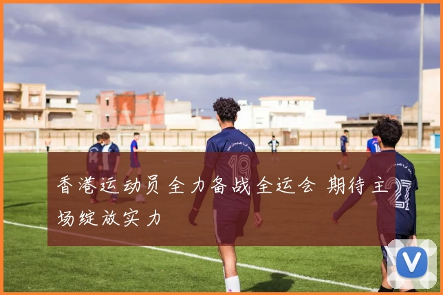 香港运动员全力备战全运会 期待主场绽放实力