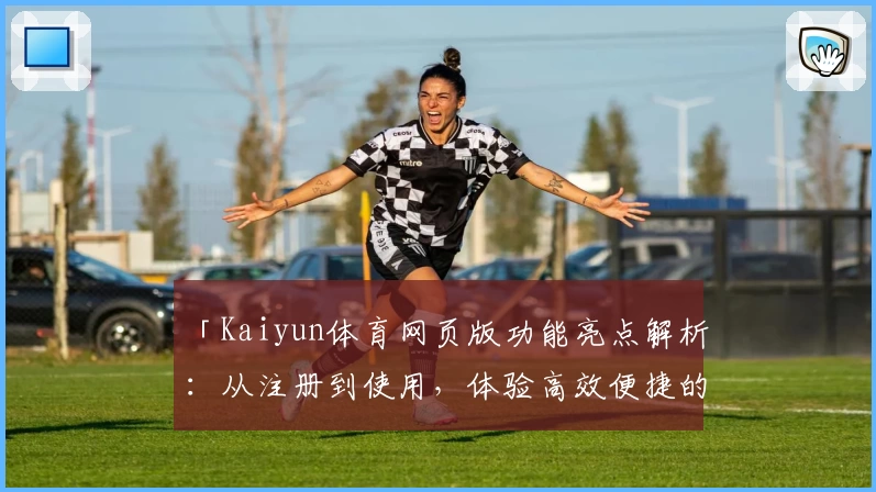 「Kaiyun体育网页版功能亮点解析：从注册到使用，体验高效便捷的全新体育平台」