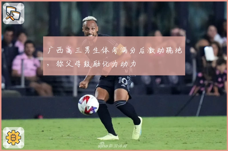 广西高三男生体考满分后激动跪地，称父母鼓励化为动力