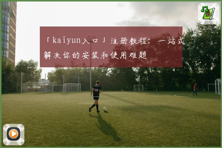 「kaiyun入口」注册教程：一站式解决你的安装和使用难题