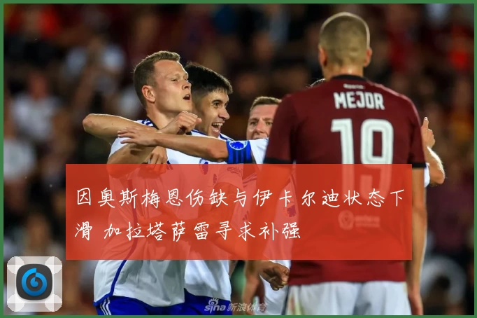 因奥斯梅恩伤缺与伊卡尔迪状态下滑 加拉塔萨雷寻求补强
