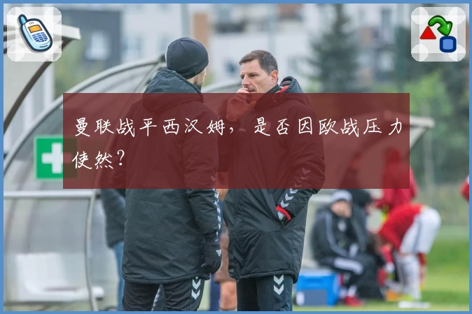 曼联战平西汉姆,是否因欧战压力使然?