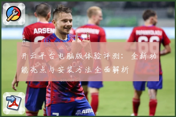 开云平台电脑版体验评测：全新功能亮点与安装方法全面解析