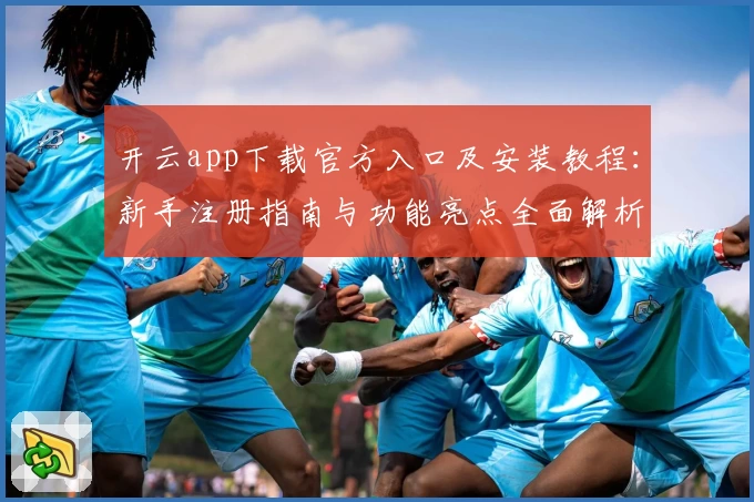 开云app下载官方入口及安装教程：新手注册指南与功能亮点全面解析
