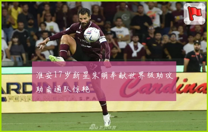 淮安17岁新星朱明奉献世界级助攻助南通队惊艳