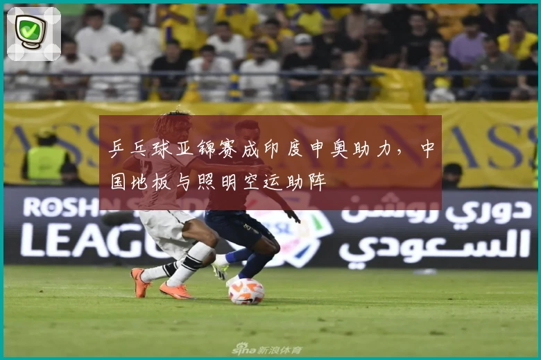 乒乓球亚锦赛成印度申奥助力，中国地板与照明空运助阵