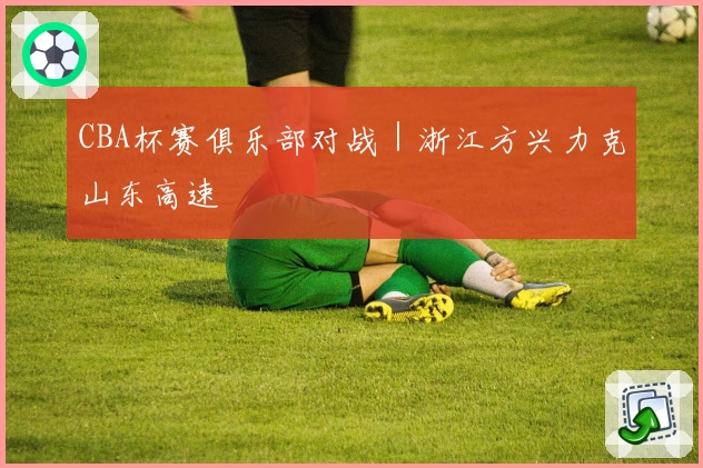 CBA杯赛俱乐部对战｜浙江方兴力克山东高速