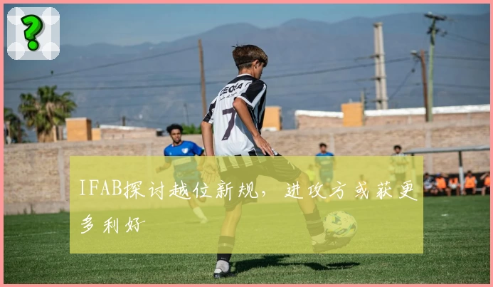IFAB探讨越位新规，进攻方或获更多利好