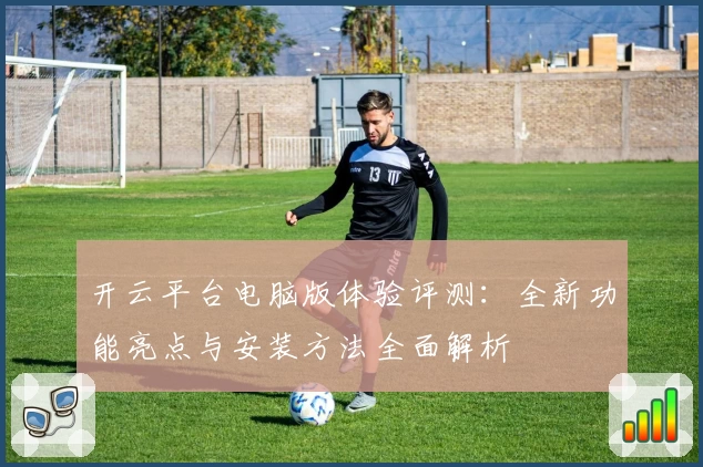开云平台电脑版体验评测：全新功能亮点与安装方法全面解析