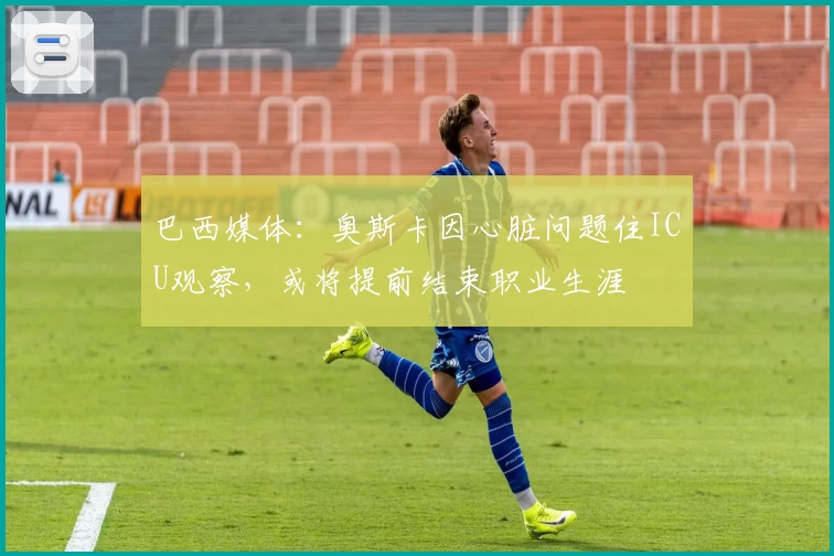 巴西媒体：奥斯卡因心脏问题住ICU观察，或将提前结束职业生涯