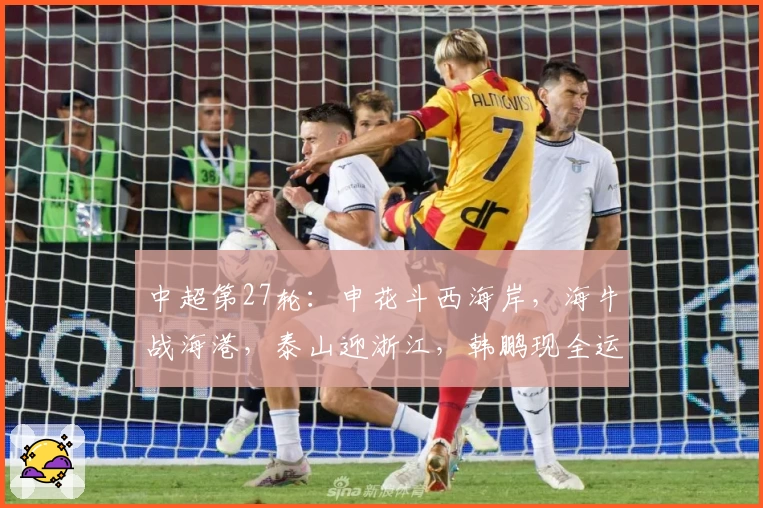 中超第27轮：申花斗西海岸，海牛战海港，泰山迎浙江，韩鹏现全运会