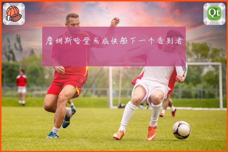 詹姆斯哈登或成快船下一个告别者