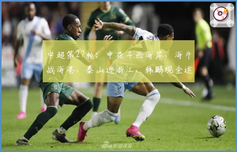 中超第27轮：申花斗西海岸，海牛战海港，泰山迎浙江，韩鹏现全运会